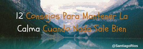 12 Consejos Para Mantener La Calma Cuando Nada Sale Bien