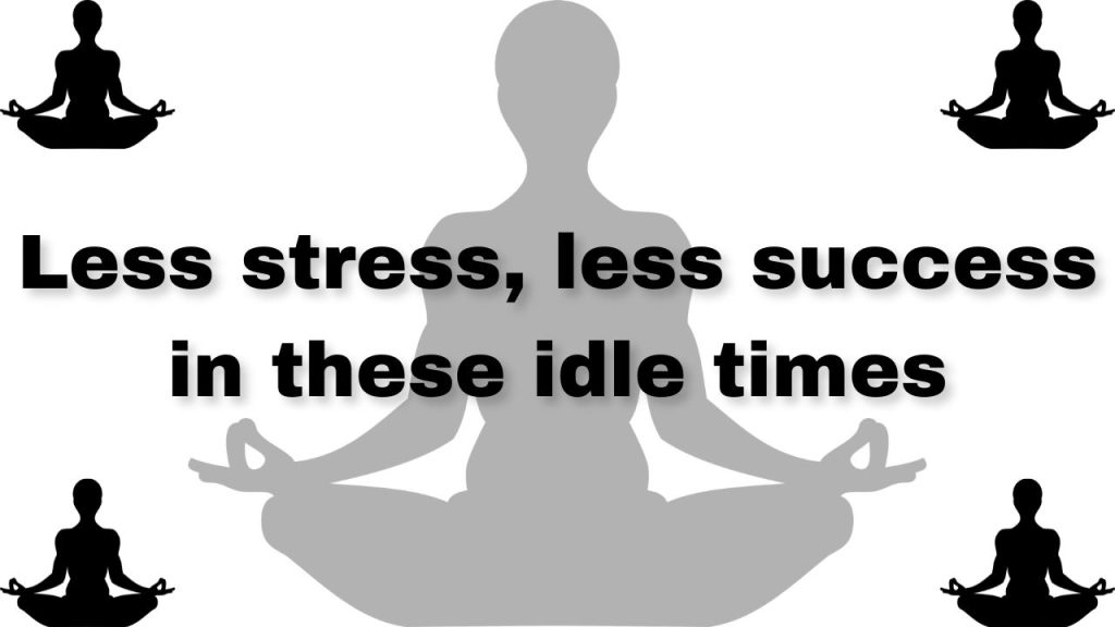 Less stress, less success in these idle times